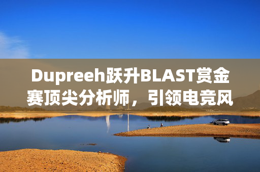 Dupreeh跃升BLAST赏金赛顶尖分析师，引领电竞风向，深度解读赛事走向