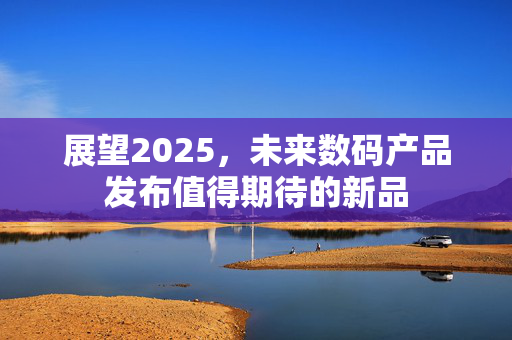 展望2025，未来数码产品发布值得期待的新品