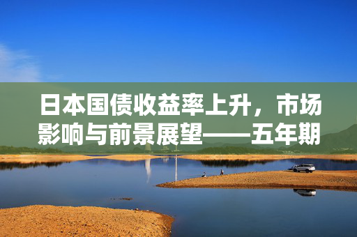 日本国债收益率上升，市场影响与前景展望——五年期收益率达至0.77%