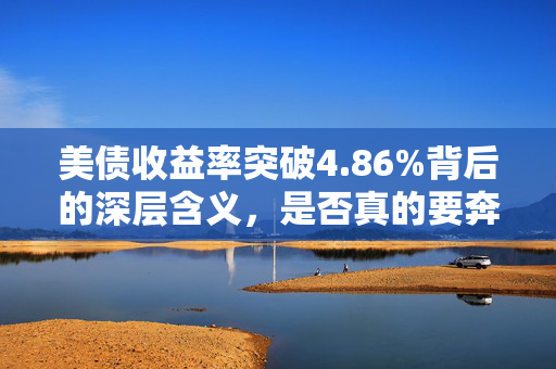 美债收益率突破4.86%背后的深层含义，是否真的要奔五？