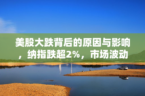 美股大跌背后的原因与影响，纳指跌超2%，市场波动分析