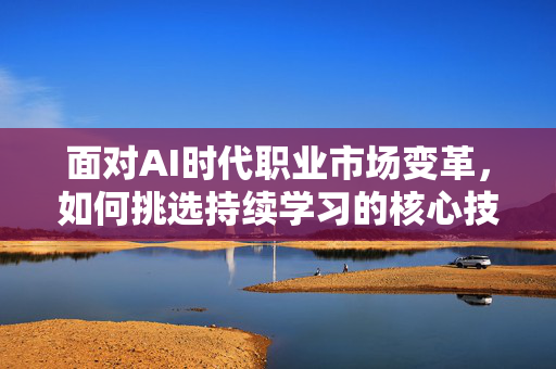 面对AI时代职业市场变革，如何挑选持续学习的核心技能