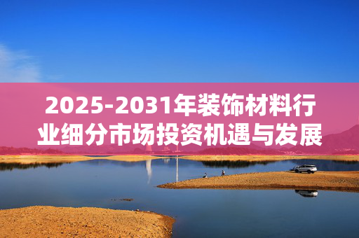 2025-2031年装饰材料行业细分市场投资机遇与发展前景预测报告