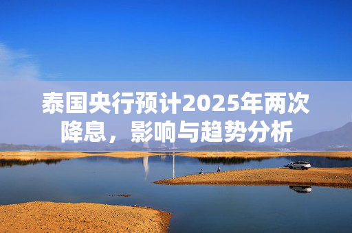 泰国央行预计2025年两次降息，影响与趋势分析