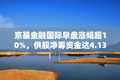 京基金融国际早盘涨幅超10%，供股净筹资金达4.13亿港元——市场热议焦点事件揭秘