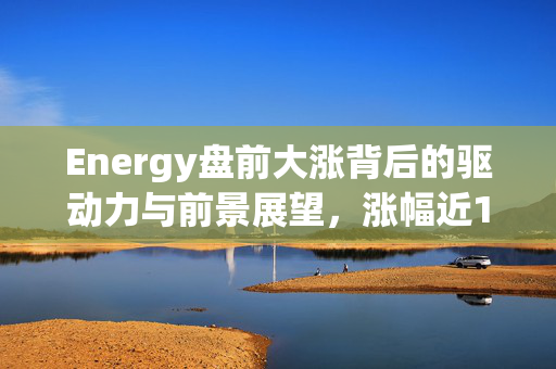 Energy盘前大涨背后的驱动力与前景展望，涨幅近13%的深入解析