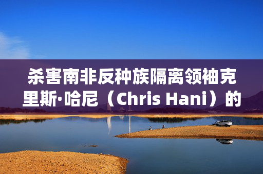 杀害南非反种族隔离领袖克里斯·哈尼（Chris Hani）的凶手雅努什·瓦鲁斯（Janusz Walus）将被驱逐至波兰