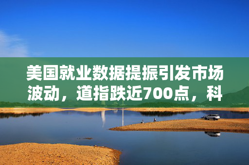 美国就业数据提振引发市场波动，道指跌近700点，科技巨头苹果与英伟达股价受挫