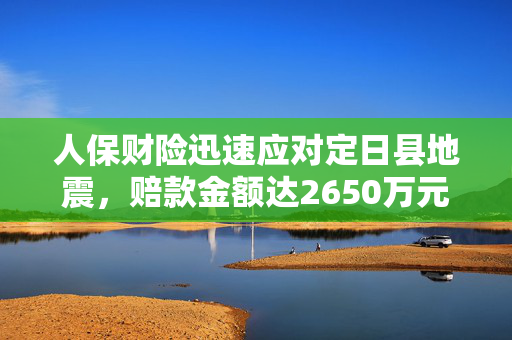 人保财险迅速应对定日县地震，赔款金额达2650万元截至1月8日