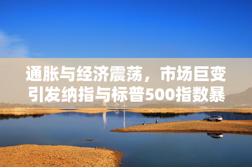 通胀与经济震荡，市场巨变引发纳指与标普500指数暴跌