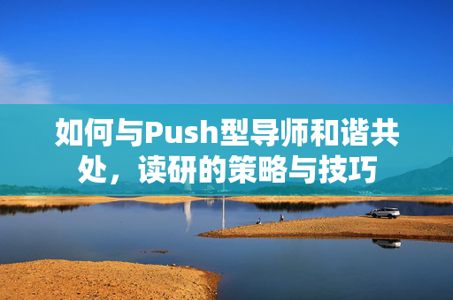 如何与Push型导师和谐共处，读研的策略与技巧