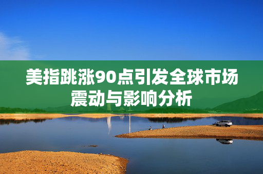 美指跳涨90点引发全球市场震动与影响分析