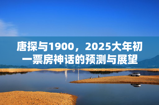 唐探与1900，2025大年初一票房神话的预测与展望