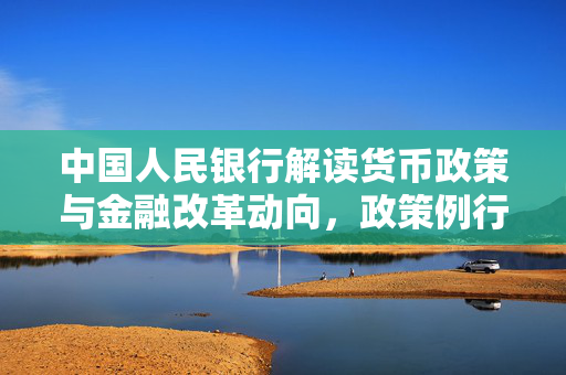 中国人民银行解读货币政策与金融改革动向，政策例行吹风会上的最新动向解读