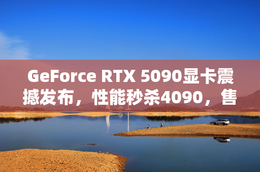 GeForce RTX 5090显卡震撼发布，性能秒杀4090，售价1999美元，黄仁勋重磅更新！