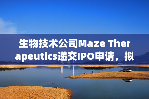 生物技术公司Maze Therapeutics递交IPO申请，拟筹资一亿美元开启新征程