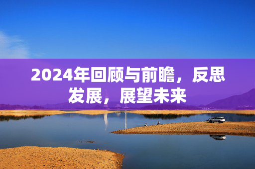 2024年回顾与前瞻，反思发展，展望未来