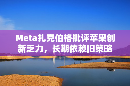 Meta扎克伯格批评苹果创新乏力，长期依赖旧策略