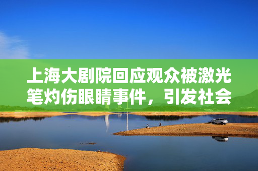 上海大剧院回应观众被激光笔灼伤眼睛事件，引发社会热议