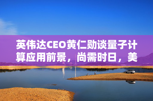 英伟达CEO黄仁勋谈量子计算应用前景，尚需时日，美股量子计算股应声调整