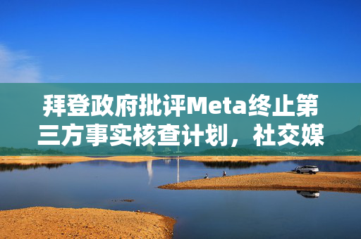 拜登政府批评Meta终止第三方事实核查计划，社交媒体责任与言论自由的博弈