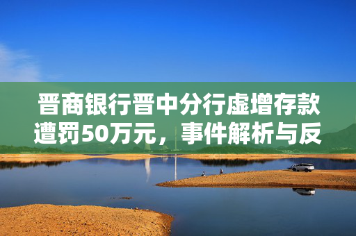 晋商银行晋中分行虚增存款遭罚50万元，事件解析与反思