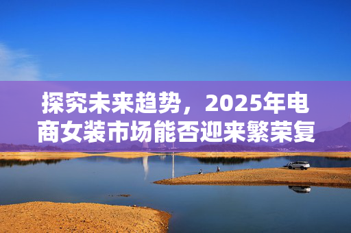 探究未来趋势，2025年电商女装市场能否迎来繁荣复兴？