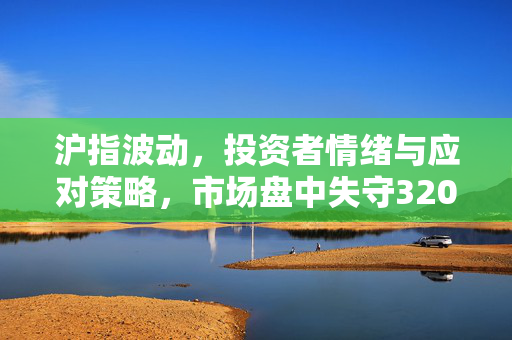 沪指波动，投资者情绪与应对策略，市场盘中失守3200点