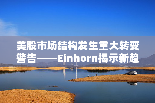 美股市场结构发生重大转变警告——Einhorn揭示新趋势