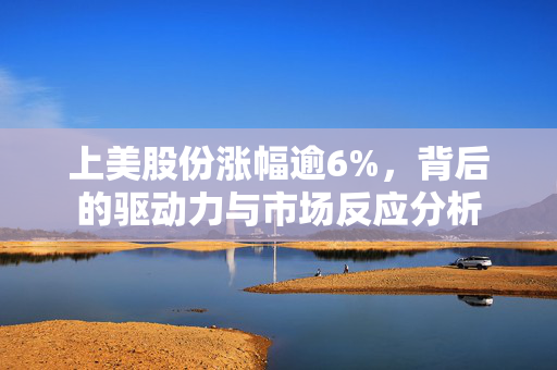 上美股份涨幅逾6%，背后的驱动力与市场反应分析