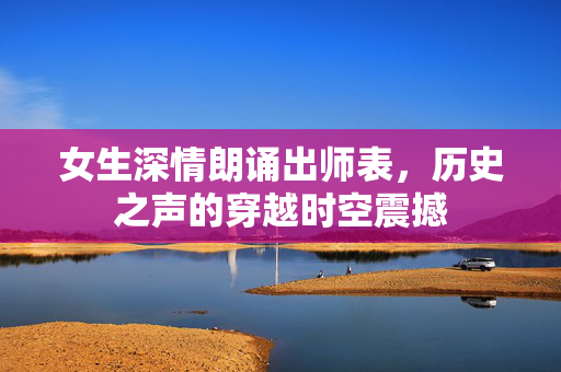 女生深情朗诵出师表，历史之声的穿越时空震撼