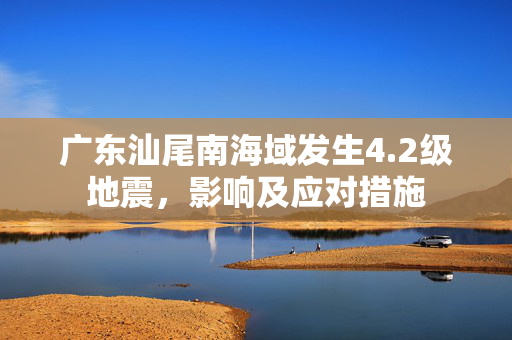 广东汕尾南海域发生4.2级地震，影响及应对措施