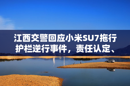 江西交警回应小米SU7拖行护栏逆行事件，责任认定、处理措施及公众关注焦点