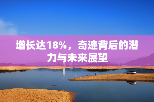 增长达18%，奇迹背后的潜力与未来展望