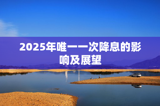 2025年唯一一次降息的影响及展望