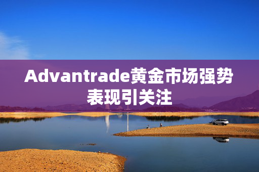 Advantrade黄金市场强势表现引关注