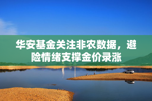 华安基金关注非农数据，避险情绪支撑金价录涨