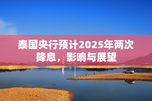 泰国央行预计2025年两次降息，影响与展望