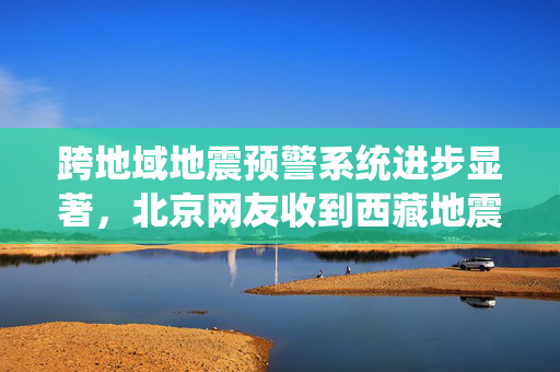 跨地域地震预警系统进步显著，北京网友收到西藏地震预警，挑战与前景展望