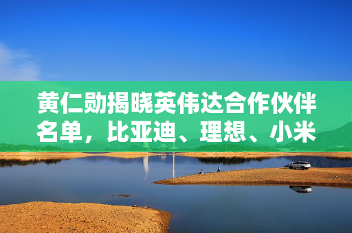 黄仁勋揭晓英伟达合作伙伴名单，比亚迪、理想、小米等引领科技合作新趋势