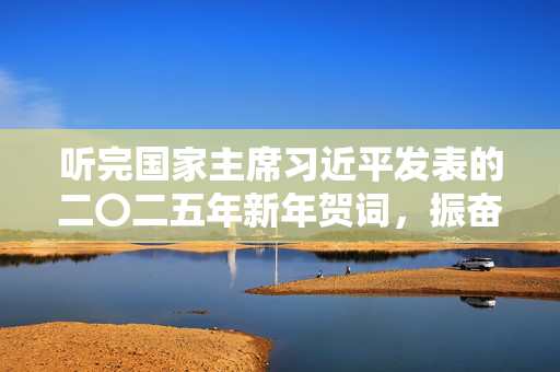 听完国家主席习近平发表的二〇二五年新年贺词，振奋人心的力量与对未来的热切期盼