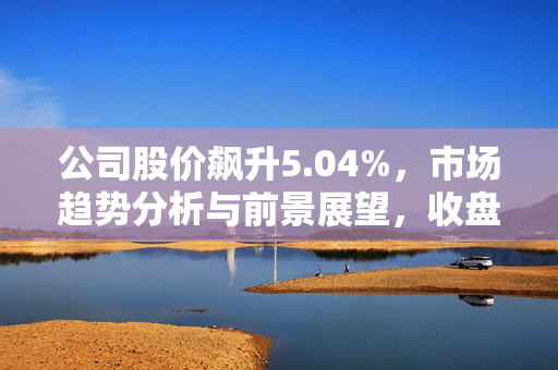 公司股价飙升5.04%，市场趋势分析与前景展望，收盘价达38.55美元