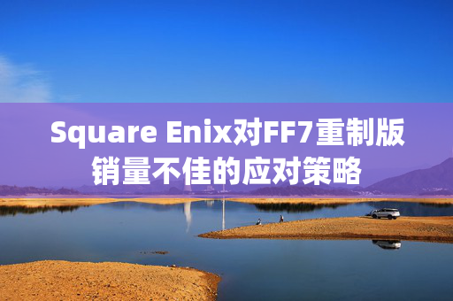 Square Enix对FF7重制版销量不佳的应对策略