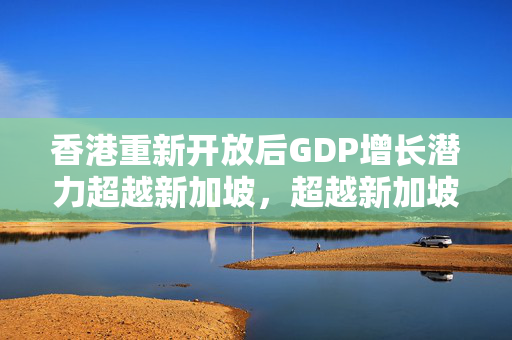 香港重新开放后GDP增长潜力超越新加坡，超越新加坡的雄心壮志