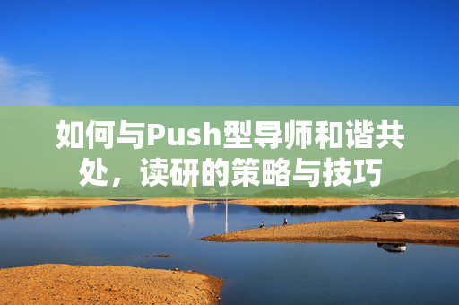 如何与Push型导师和谐共处，读研的策略与技巧