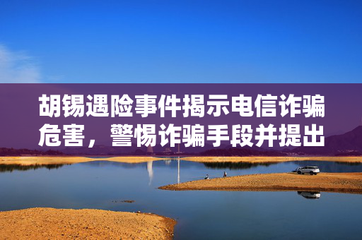 胡锡遇险事件揭示电信诈骗危害，警惕诈骗手段并提出防范建议