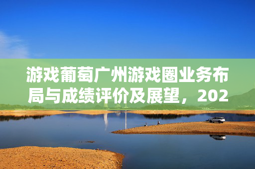 游戏葡萄广州游戏圈业务布局与成绩评价及展望，2024年展望与评估