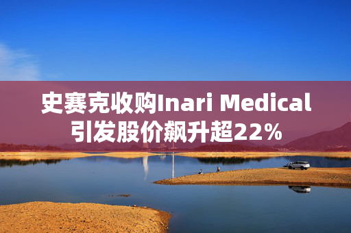 史赛克收购Inari Medical引发股价飙升超22%