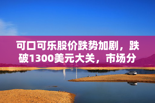 可口可乐股价跌势加剧，跌破1300美元大关，市场分析与未来展望