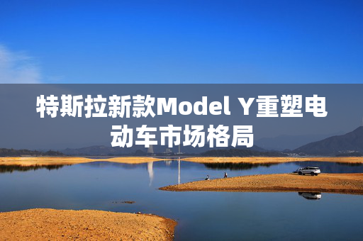 特斯拉新款Model Y重塑电动车市场格局